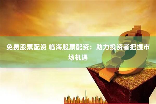 免费股票配资 临海股票配资：助力投资者把握市场机遇
