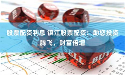 股票配资利息 镇江股票配资：助您投资腾飞，财富倍增