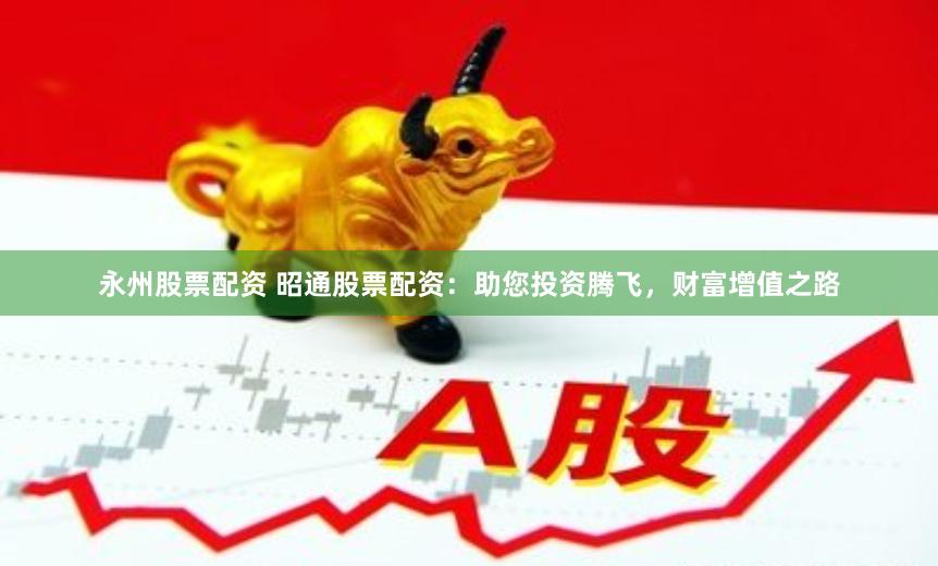 永州股票配资 昭通股票配资：助您投资腾飞，财富增值之路
