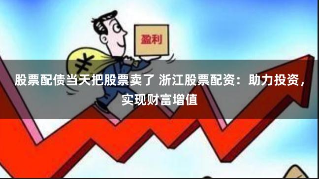 股票配债当天把股票卖了 浙江股票配资：助力投资，实现财富增值