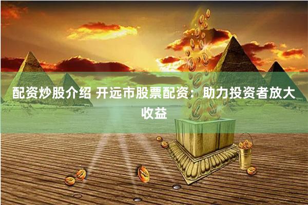 配资炒股介绍 开远市股票配资：助力投资者放大收益