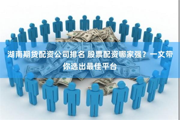 湖南期货配资公司排名 股票配资哪家强？一文带你选出最佳平台