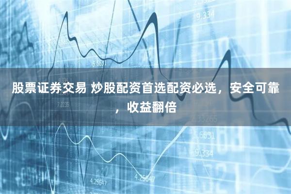 股票证券交易 炒股配资首选配资必选，安全可靠，收益翻倍