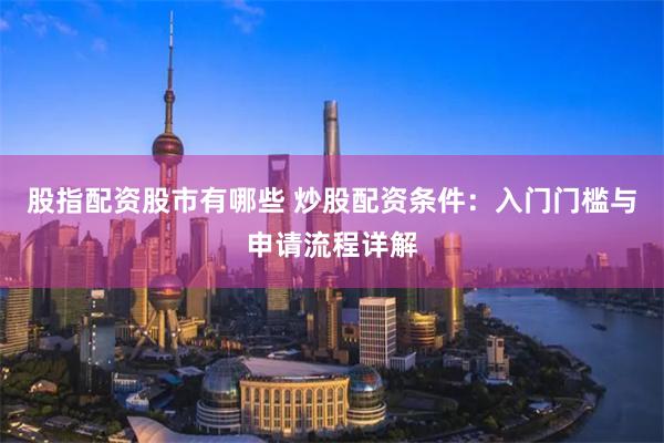 股指配资股市有哪些 炒股配资条件：入门门槛与申请流程详解