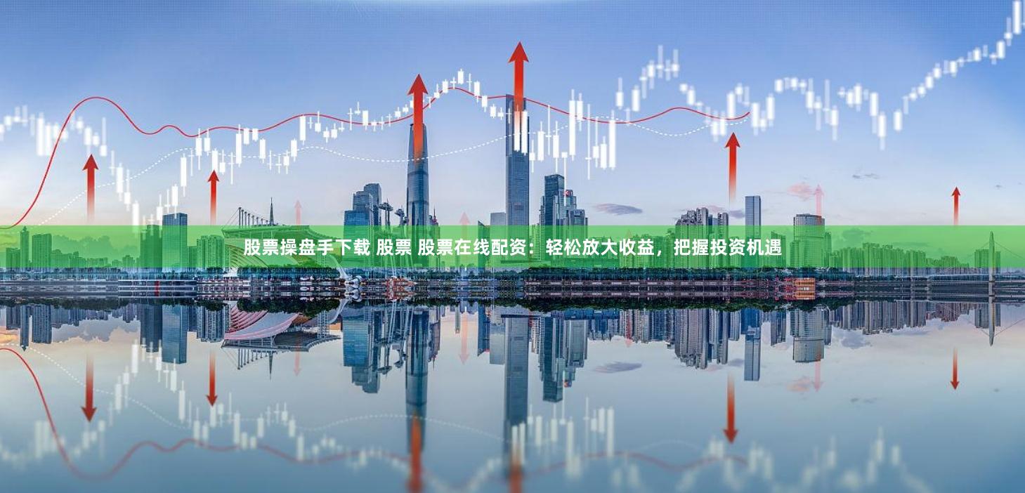 股票操盘手下载 股票 股票在线配资：轻松放大收益，把握投资机遇