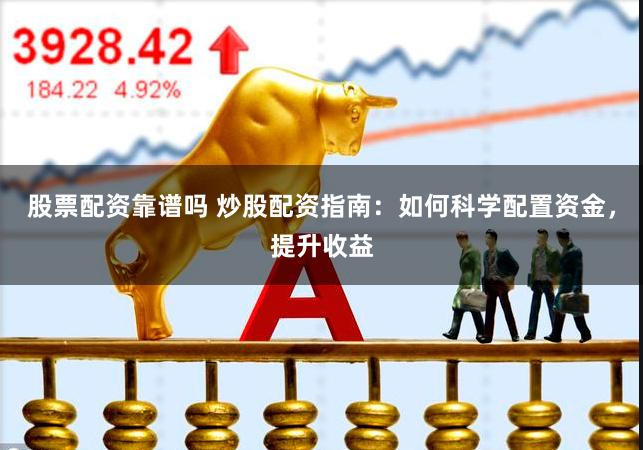 股票配资靠谱吗 炒股配资指南：如何科学配置资金，提升收益