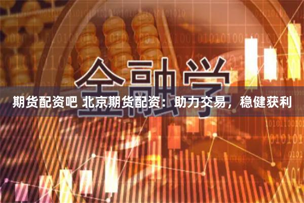 期货配资吧 北京期货配资：助力交易，稳健获利