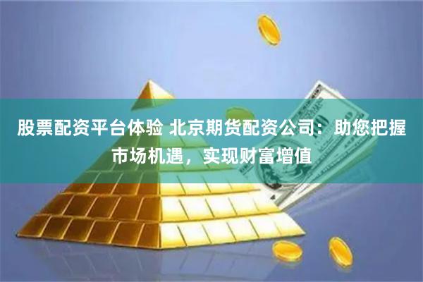 股票配资平台体验 北京期货配资公司：助您把握市场机遇，实现财富增值