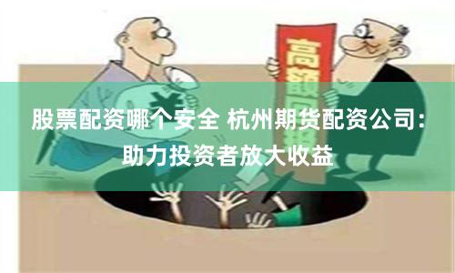 股票配资哪个安全 杭州期货配资公司：助力投资者放大收益
