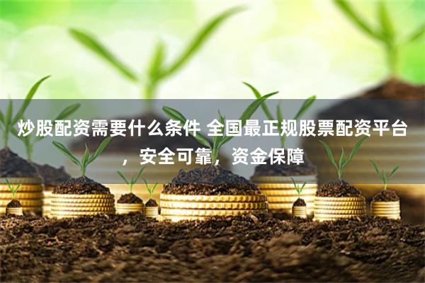 炒股配资需要什么条件 全国最正规股票配资平台，安全可靠，资金保障