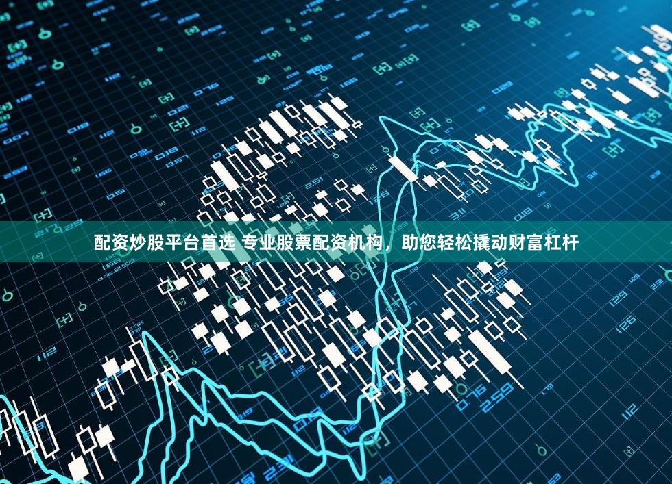 配资炒股平台首选 专业股票配资机构，助您轻松撬动财富杠杆