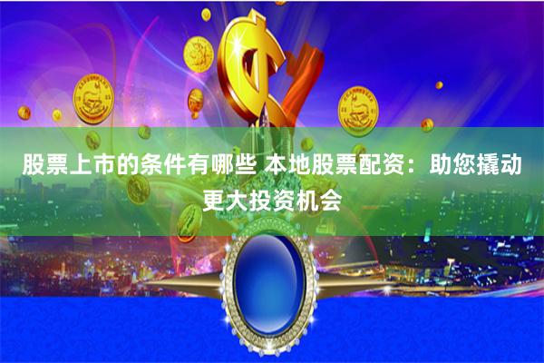 股票上市的条件有哪些 本地股票配资：助您撬动更大投资机会