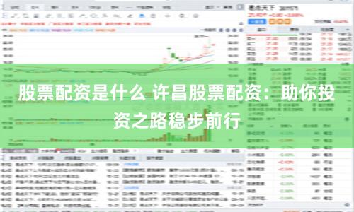 股票配资是什么 许昌股票配资：助你投资之路稳步前行