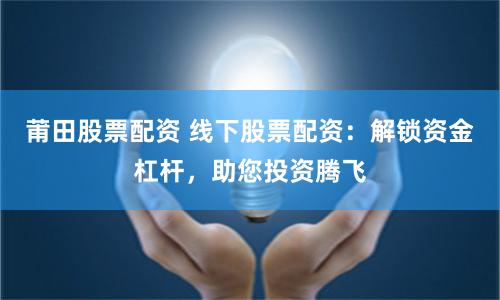 莆田股票配资 线下股票配资：解锁资金杠杆，助您投资腾飞