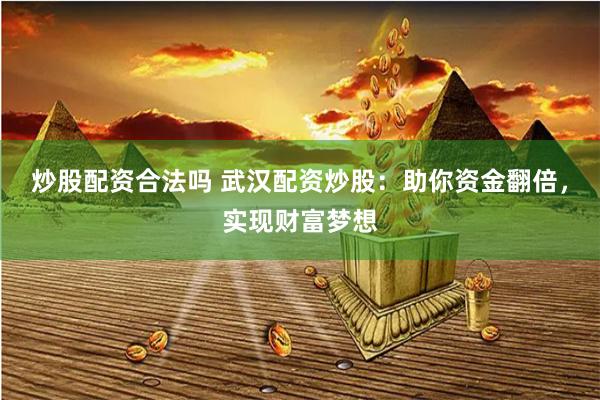 炒股配资合法吗 武汉配资炒股：助你资金翻倍，实现财富梦想
