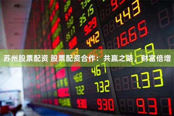 苏州股票配资 股票配资合作：共赢之路，财富倍增