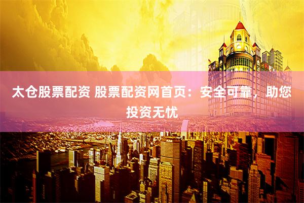 太仓股票配资 股票配资网首页：安全可靠，助您投资无忧
