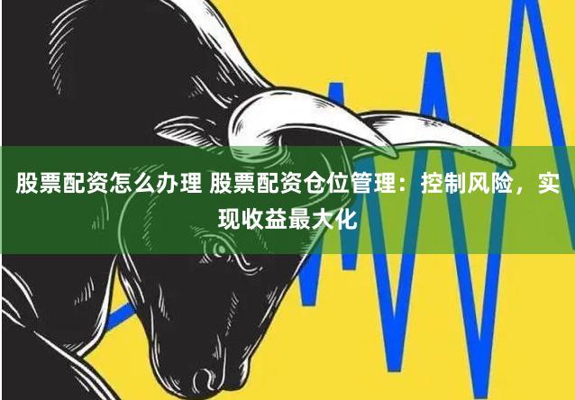股票配资怎么办理 股票配资仓位管理：控制风险，实现收益最大化