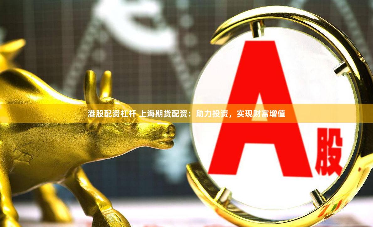 港股配资杠杆 上海期货配资：助力投资，实现财富增值