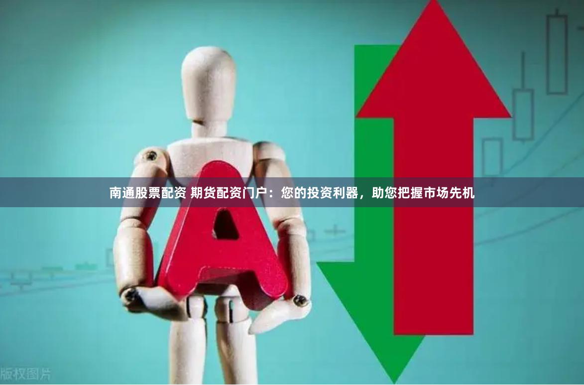 南通股票配资 期货配资门户：您的投资利器，助您把握市场先机