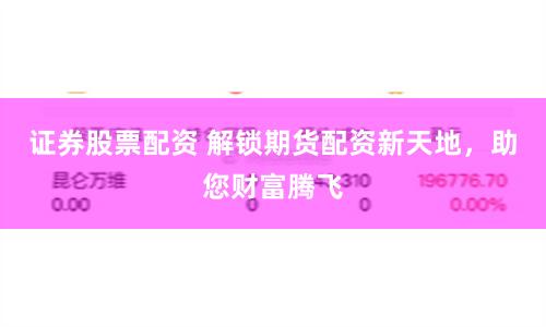 证券股票配资 解锁期货配资新天地，助您财富腾飞
