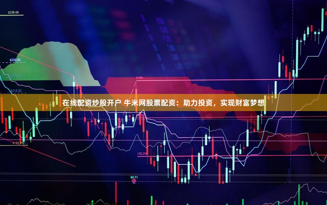 在线配资炒股开户 牛米网股票配资：助力投资，实现财富梦想