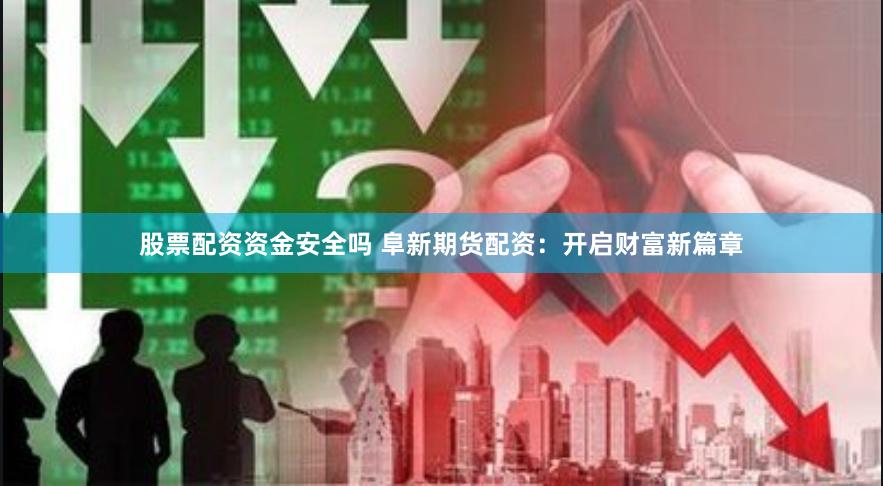 股票配资资金安全吗 阜新期货配资：开启财富新篇章