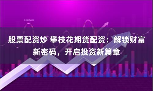 股票配资炒 攀枝花期货配资：解锁财富新密码，开启投资新篇章