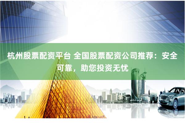 杭州股票配资平台 全国股票配资公司推荐：安全可靠，助您投资无忧