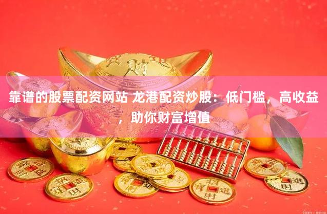 靠谱的股票配资网站 龙港配资炒股：低门槛，高收益，助你财富增值