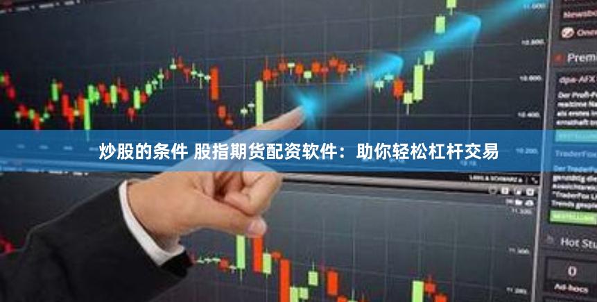 炒股的条件 股指期货配资软件：助你轻松杠杆交易