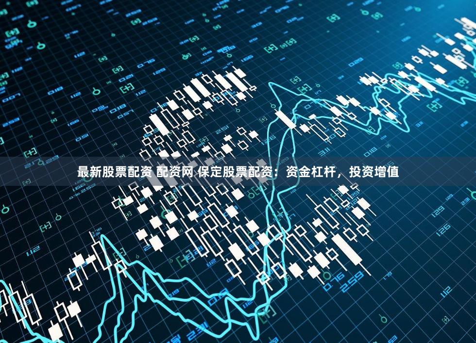 最新股票配资 配资网 保定股票配资：资金杠杆，投资增值