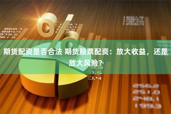期货配资是否合法 期货股票配资：放大收益，还是放大风险？
