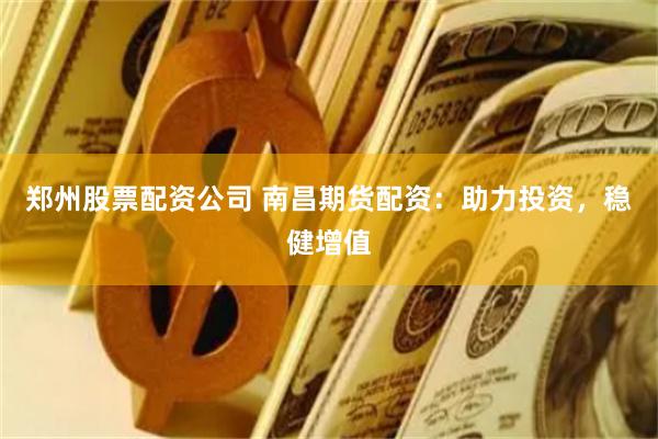 郑州股票配资公司 南昌期货配资：助力投资，稳健增值