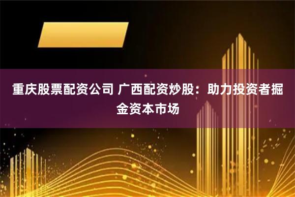重庆股票配资公司 广西配资炒股：助力投资者掘金资本市场