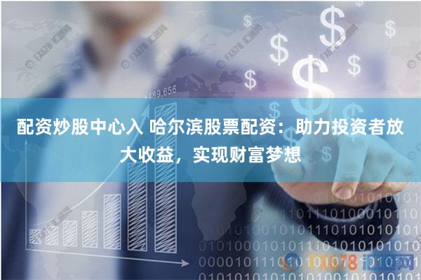 配资炒股中心入 哈尔滨股票配资：助力投资者放大收益，实现财富梦想