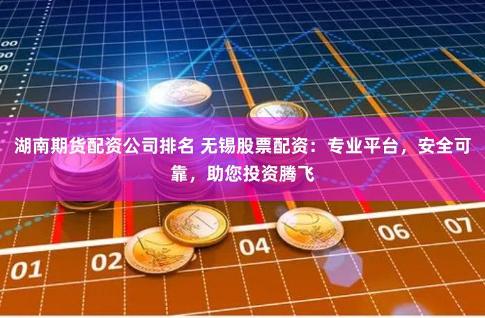 湖南期货配资公司排名 无锡股票配资：专业平台，安全可靠，助您投资腾飞