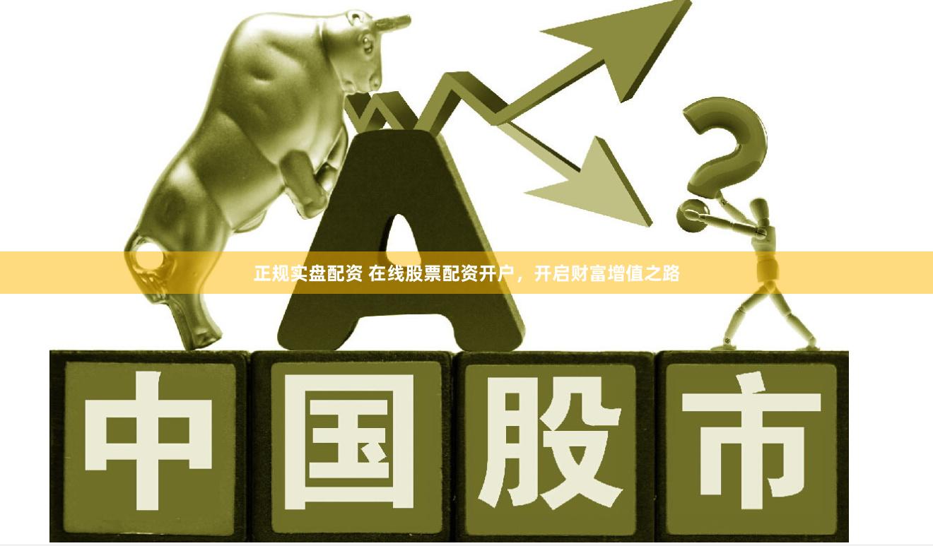 正规实盘配资 在线股票配资开户，开启财富增值之路