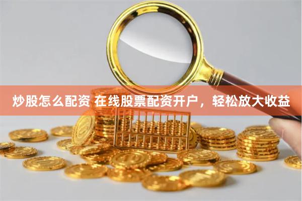 炒股怎么配资 在线股票配资开户，轻松放大收益