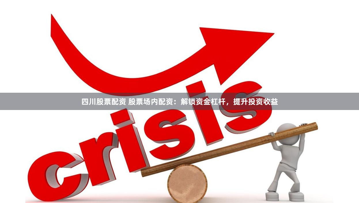 四川股票配资 股票场内配资：解锁资金杠杆，提升投资收益