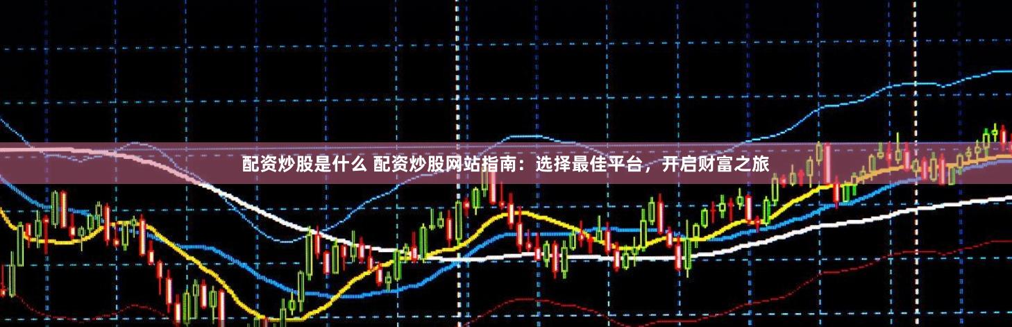 配资炒股是什么 配资炒股网站指南：选择最佳平台，开启财富之旅