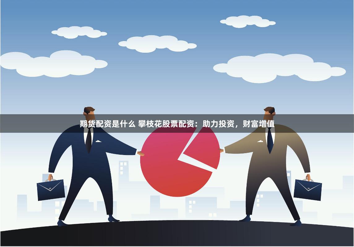 期货配资是什么 攀枝花股票配资：助力投资，财富增值