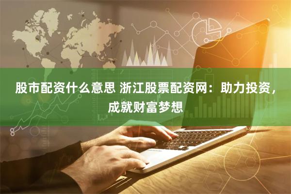 股市配资什么意思 浙江股票配资网：助力投资，成就财富梦想