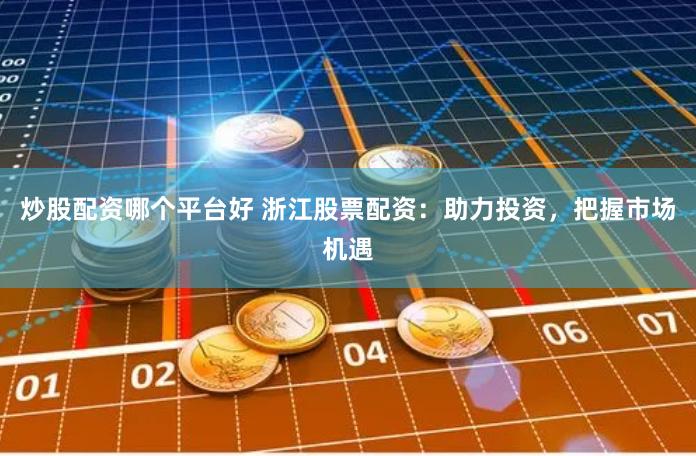 炒股配资哪个平台好 浙江股票配资：助力投资，把握市场机遇