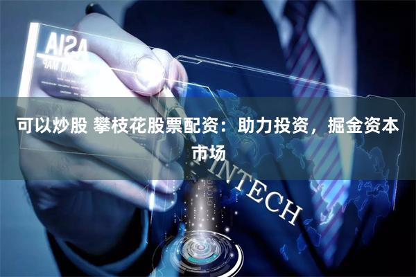 可以炒股 攀枝花股票配资：助力投资，掘金资本市场