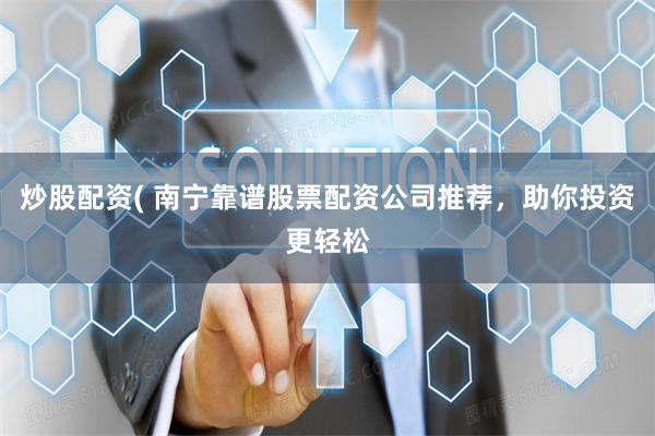 炒股配资( 南宁靠谱股票配资公司推荐，助你投资更轻松