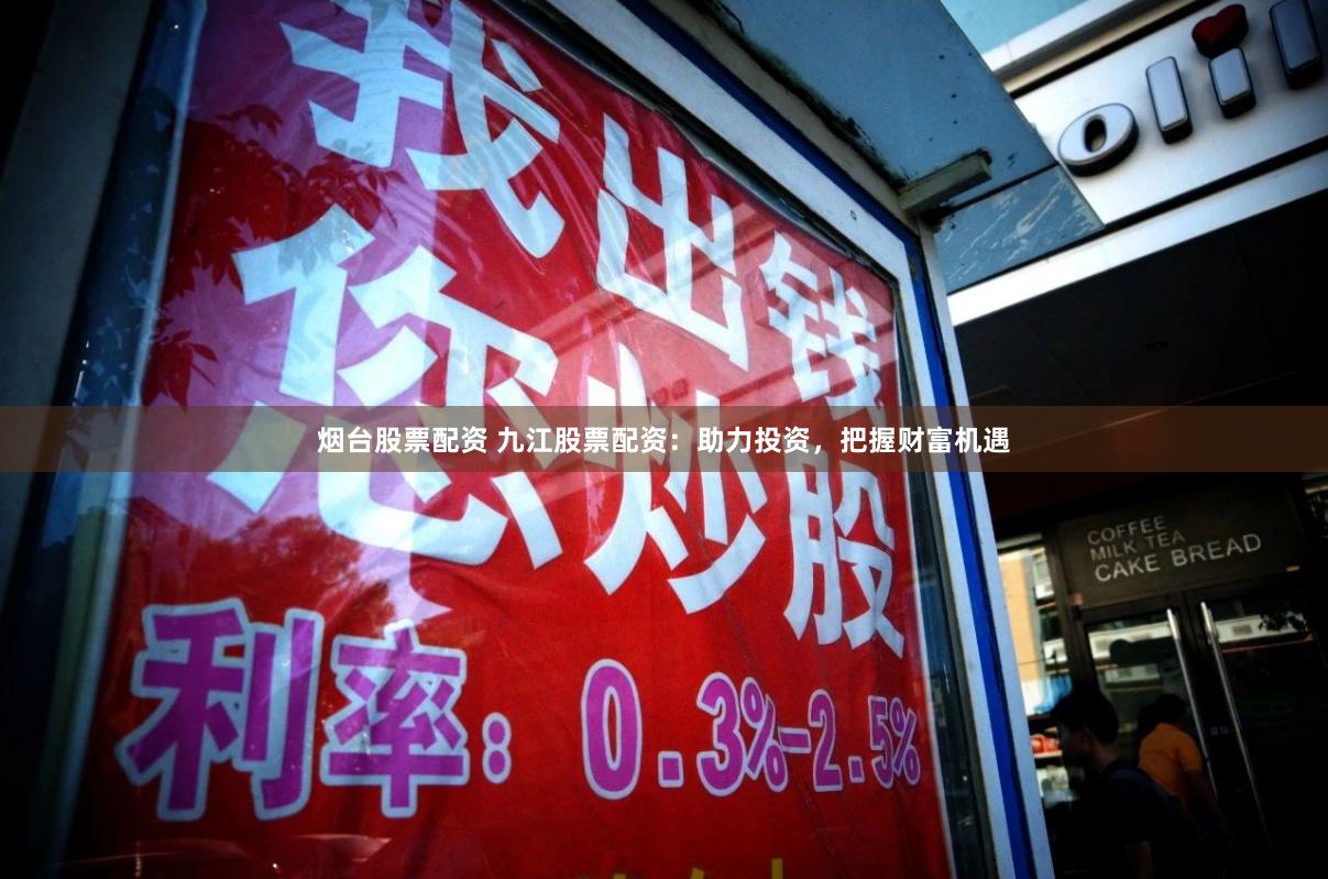 烟台股票配资 九江股票配资：助力投资，把握财富机遇