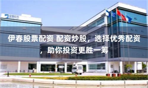 伊春股票配资 配资炒股，选择优秀配资，助你投资更胜一筹
