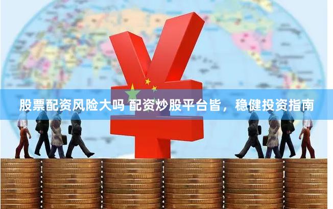 股票配资风险大吗 配资炒股平台皆，稳健投资指南
