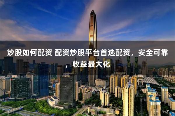 炒股如何配资 配资炒股平台首选配资，安全可靠，收益最大化